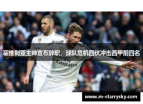 塞维利亚主帅宣布辞职，球队危机四伏冲击西甲前四名