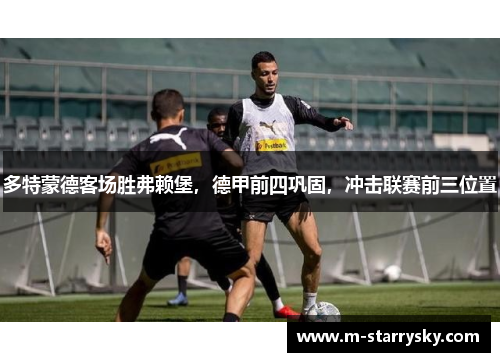 多特蒙德客场胜弗赖堡，德甲前四巩固，冲击联赛前三位置