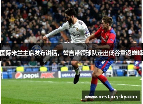 国际米兰主席发布讲话，誓言带领球队走出低谷重返巅峰
