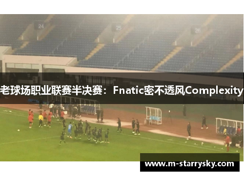 老球场职业联赛半决赛：Fnatic密不透风Complexity
