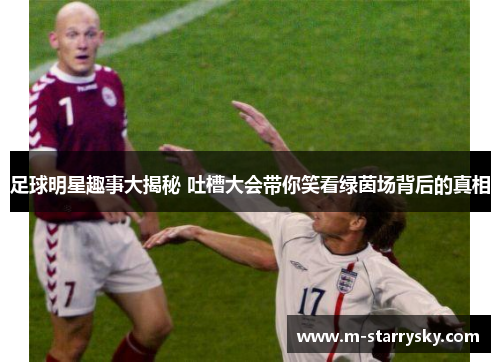足球明星趣事大揭秘 吐槽大会带你笑看绿茵场背后的真相
