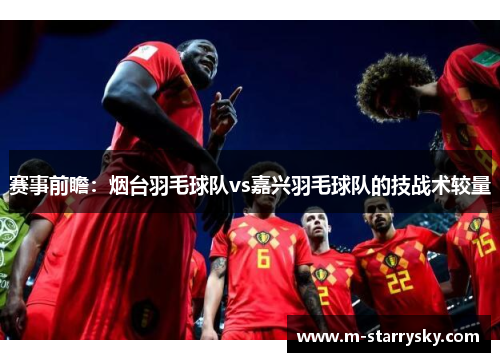 赛事前瞻：烟台羽毛球队vs嘉兴羽毛球队的技战术较量