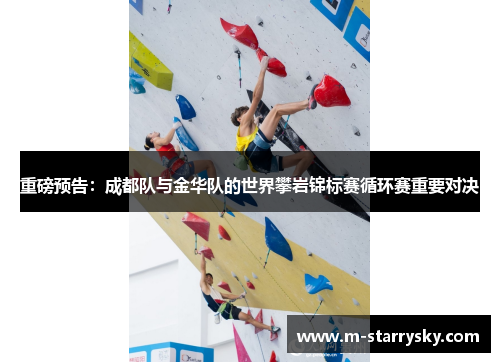 重磅预告：成都队与金华队的世界攀岩锦标赛循环赛重要对决